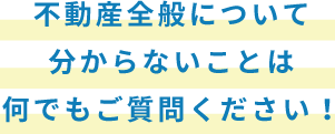 不動産全般について分からないことは何でもご質問ください！